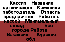 Кассир › Название организации ­ Компания-работодатель › Отрасль предприятия ­ Работа с кассой › Минимальный оклад ­ 14 000 - Все города Работа » Вакансии   . Курская обл.